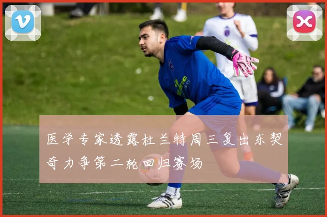 医学专家透露杜兰特周三复出东契奇力争第二轮回归赛场