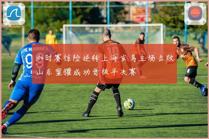 加时赛惊险逆转上海玄鸟主场击败山东蜜獾成功晋级半决赛