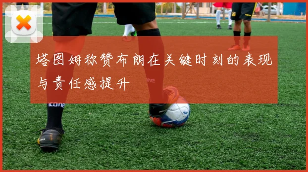 塔图姆称赞布朗在关键时刻的表现与责任感提升