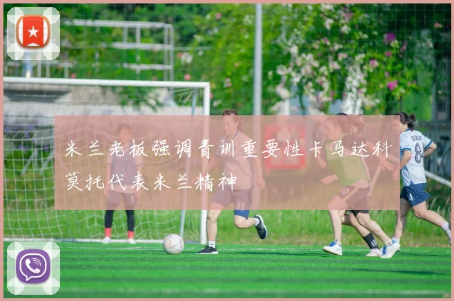 米兰老板强调青训重要性卡马达科莫托代表米兰精神