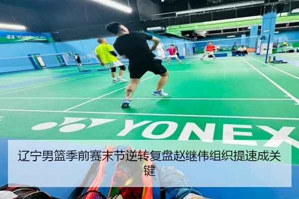 辽宁男篮季前赛末节逆转复盘赵继伟组织提速成关键